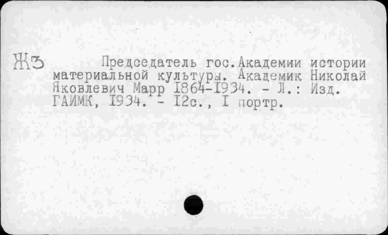 ﻿Председатель гос.Академии истории материальной культуры. Академик Николай Яковлевич Марр 1864-1934. - Л.: Изд. ГАИМК, 1934. - 12с., I портр.